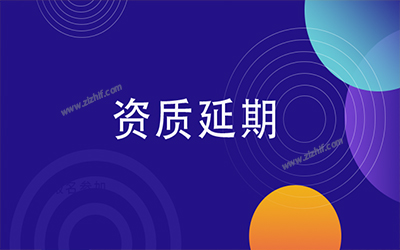 資質(zhì)延期 辦理資質(zhì)延期